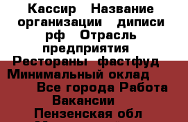 Кассир › Название организации ­ диписи.рф › Отрасль предприятия ­ Рестораны, фастфуд › Минимальный оклад ­ 28 500 - Все города Работа » Вакансии   . Пензенская обл.,Мокшанский р-н